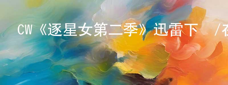 畢雪蓮的動漫綜藝大全,CW《逐星女第二季》迅雷下載/在線觀看/百度云-魔幻/科幻-美劇天堂